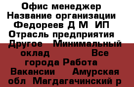 Офис-менеджер › Название организации ­ Федореев Д.М, ИП › Отрасль предприятия ­ Другое › Минимальный оклад ­ 25 000 - Все города Работа » Вакансии   . Амурская обл.,Магдагачинский р-н